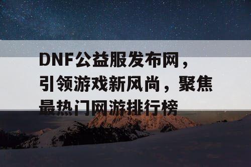 DNF公益服发布网，引领游戏新风尚，聚焦最热门网游排行榜