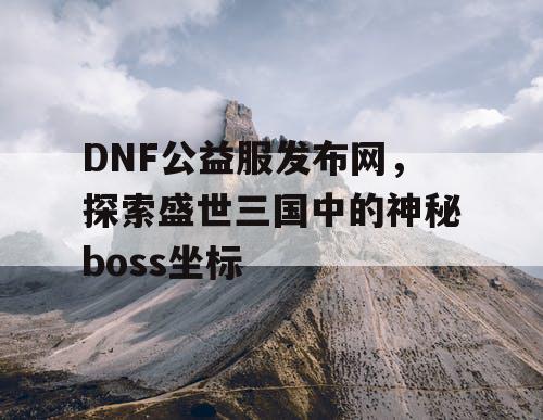 DNF公益服发布网，探索盛世三国中的神秘boss坐标