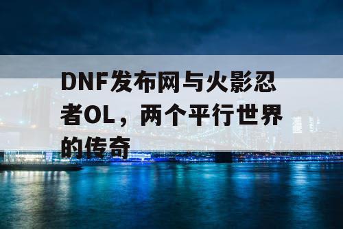 DNF发布网与火影忍者OL，两个平行世界的传奇