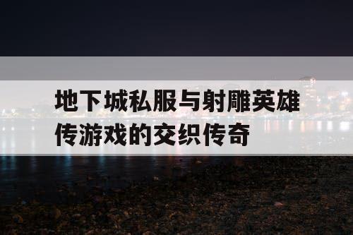 地下城私服与射雕英雄传游戏的交织传奇