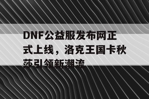 DNF公益服发布网正式上线，洛克王国卡秋莎引领新潮流