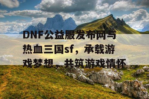 DNF公益服发布网与热血三国sf，承载游戏梦想，共筑游戏情怀