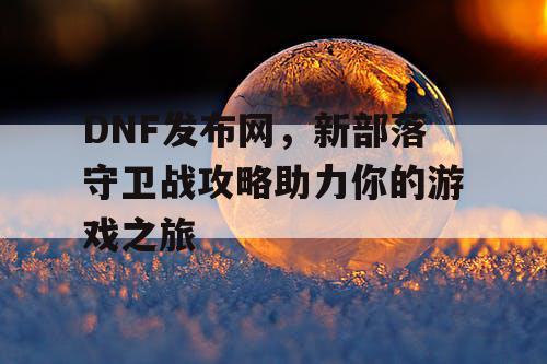 DNF发布网，新部落守卫战攻略助力你的游戏之旅