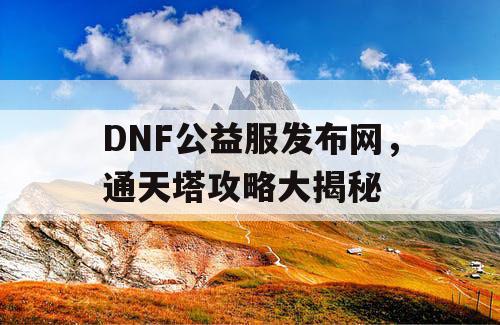 DNF公益服发布网，通天塔攻略大揭秘