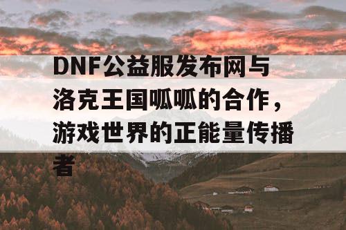 DNF公益服发布网与洛克王国呱呱的合作，游戏世界的正能量传播者